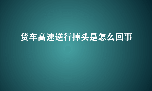 货车高速逆行掉头是怎么回事