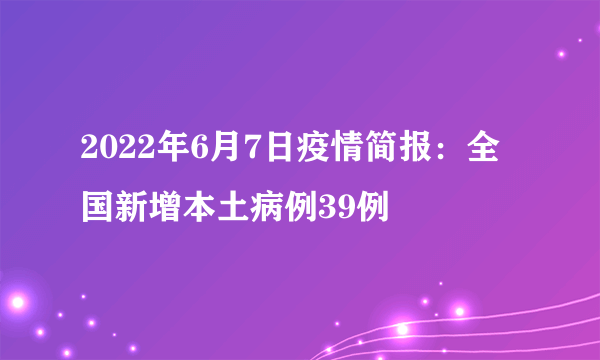 2022年6月7日疫情简报：全国新增本土病例39例