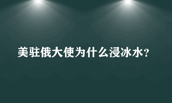 美驻俄大使为什么浸冰水？