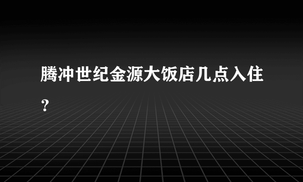 腾冲世纪金源大饭店几点入住？