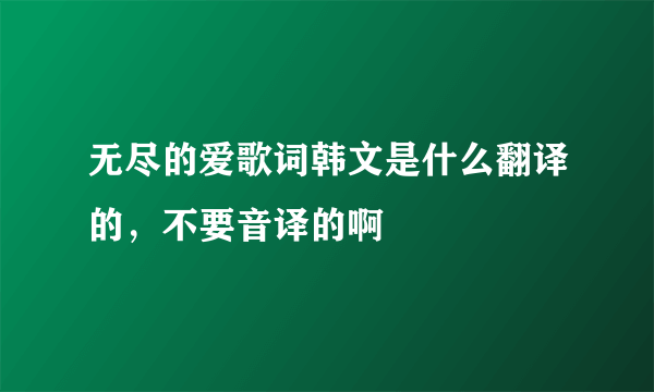 无尽的爱歌词韩文是什么翻译的，不要音译的啊