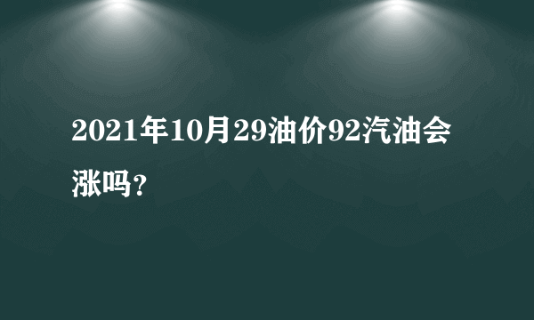 2021年10月29油价92汽油会涨吗？