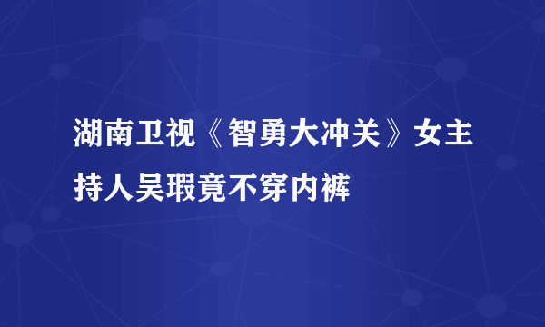 湖南卫视《智勇大冲关》女主持人吴瑕竟不穿内裤