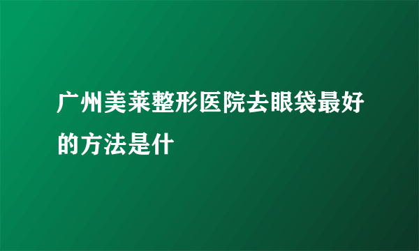 广州美莱整形医院去眼袋最好的方法是什