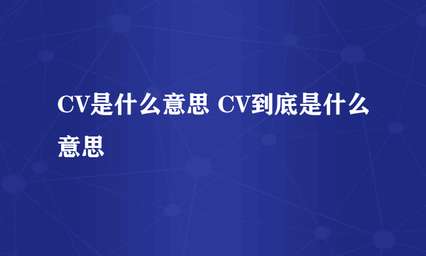 CV是什么意思 CV到底是什么意思