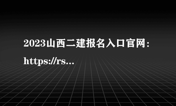 2023山西二建报名入口官网：https://rst.shanxi.gov.cn/rsks/