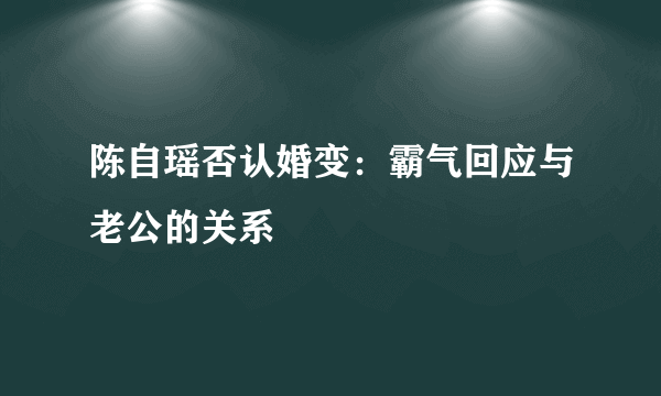 陈自瑶否认婚变：霸气回应与老公的关系