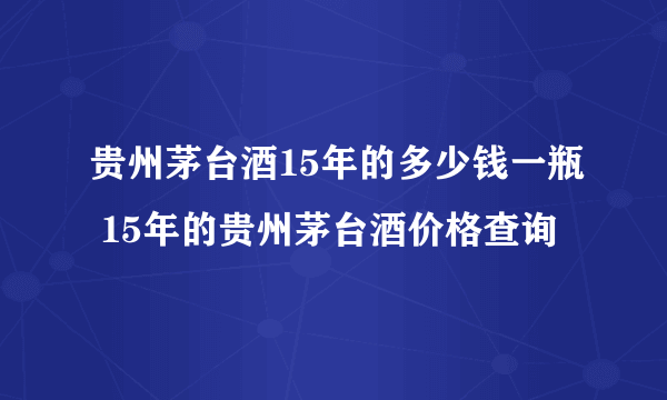 贵州茅台酒15年的多少钱一瓶 15年的贵州茅台酒价格查询