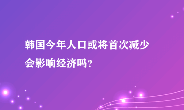 韩国今年人口或将首次减少 会影响经济吗？