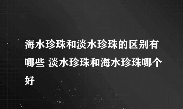 海水珍珠和淡水珍珠的区别有哪些 淡水珍珠和海水珍珠哪个好