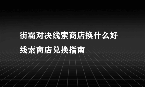 街霸对决线索商店换什么好 线索商店兑换指南