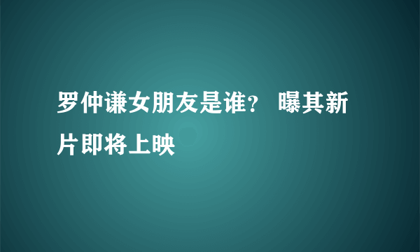 罗仲谦女朋友是谁？ 曝其新片即将上映