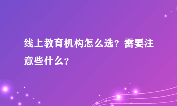 线上教育机构怎么选？需要注意些什么？