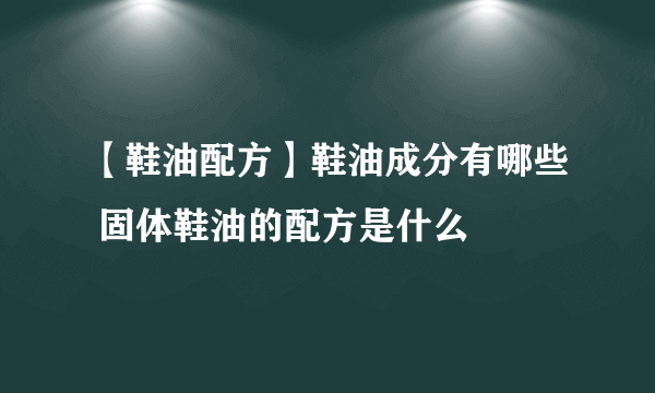 【鞋油配方】鞋油成分有哪些 固体鞋油的配方是什么