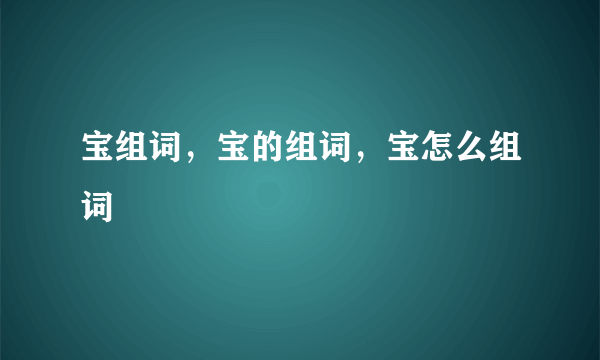 宝组词，宝的组词，宝怎么组词