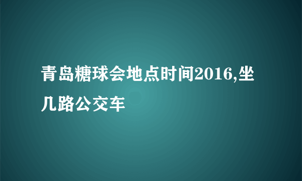 青岛糖球会地点时间2016,坐几路公交车