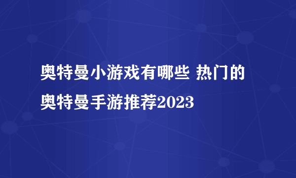 奥特曼小游戏有哪些 热门的奥特曼手游推荐2023