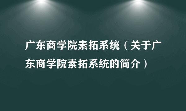 广东商学院素拓系统（关于广东商学院素拓系统的简介）