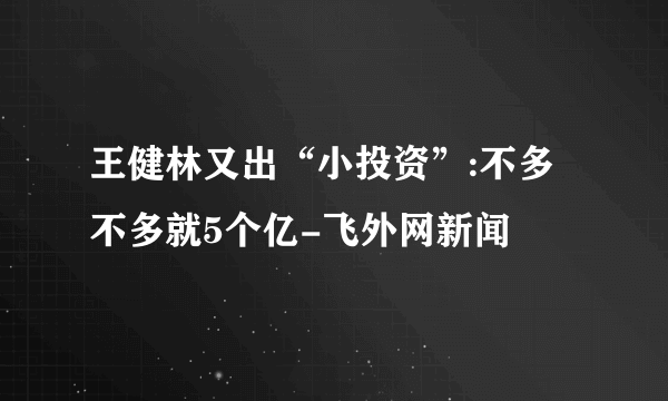 王健林又出“小投资”:不多不多就5个亿-飞外网新闻