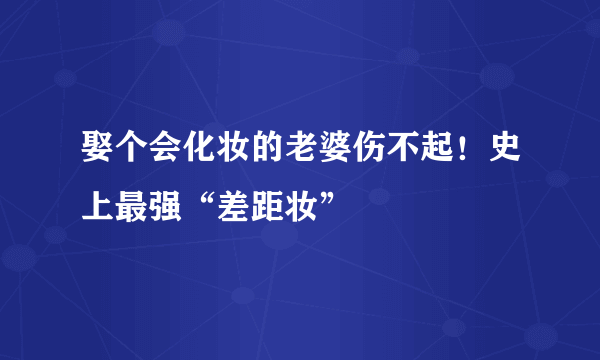 娶个会化妆的老婆伤不起！史上最强“差距妆”