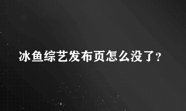 冰鱼综艺发布页怎么没了？