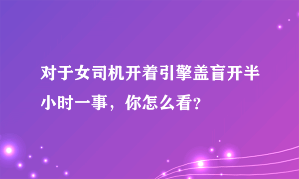 对于女司机开着引擎盖盲开半小时一事，你怎么看？