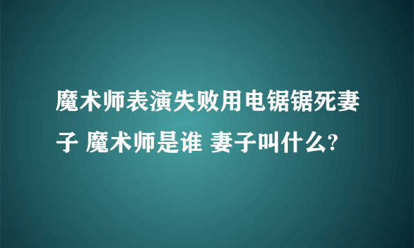 魔术师表演失败用电锯锯死妻子 魔术师是谁 妻子叫什么?