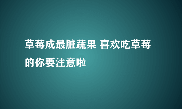 草莓成最脏蔬果 喜欢吃草莓的你要注意啦