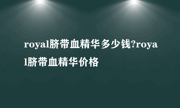 royal脐带血精华多少钱?royal脐带血精华价格