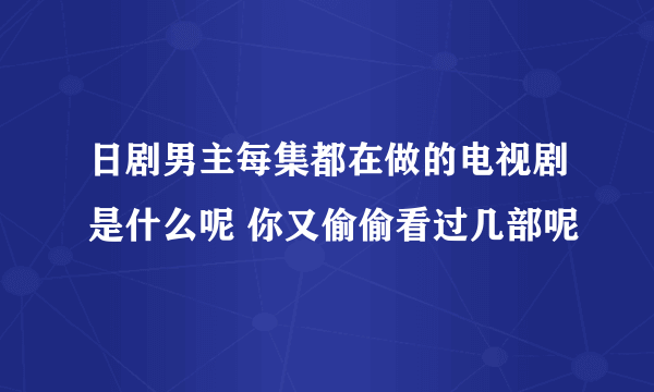 日剧男主每集都在做的电视剧是什么呢 你又偷偷看过几部呢