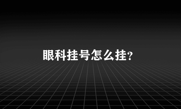 眼科挂号怎么挂？