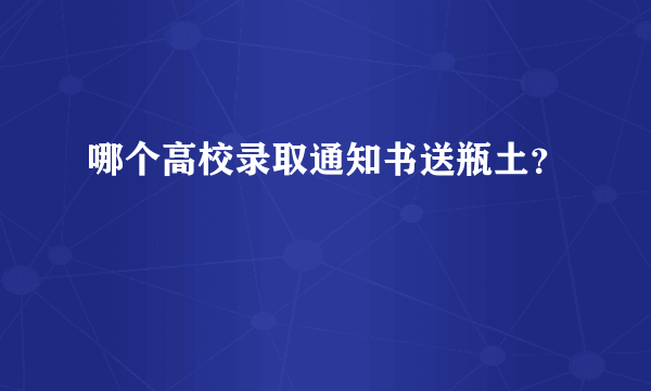 哪个高校录取通知书送瓶土？