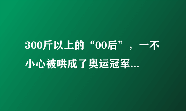 300斤以上的“00后”，一不小心被哄成了奥运冠军，这教练太厉害