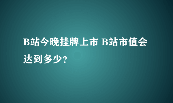 B站今晚挂牌上市 B站市值会达到多少？