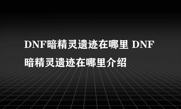 DNF暗精灵遗迹在哪里 DNF暗精灵遗迹在哪里介绍