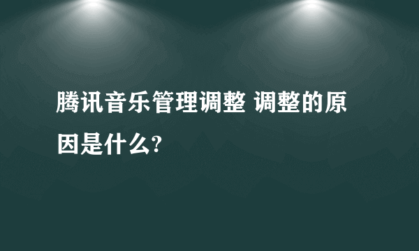 腾讯音乐管理调整 调整的原因是什么?