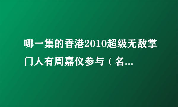 哪一集的香港2010超级无敌掌门人有周嘉仪参与（名字不知道有无打错），最好附上视频网址