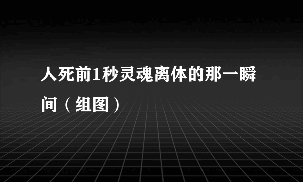 人死前1秒灵魂离体的那一瞬间（组图）