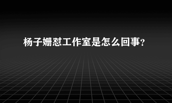 杨子姗怼工作室是怎么回事？