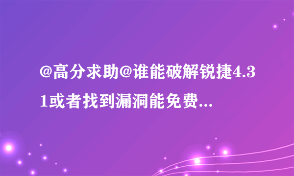 @高分求助@谁能破解锐捷4.31或者找到漏洞能免费上网或者和别人共享上网啊！