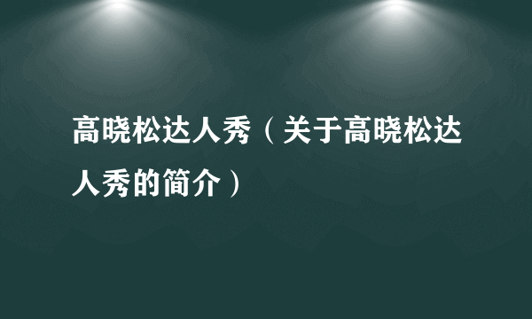 高晓松达人秀（关于高晓松达人秀的简介）