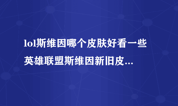 lol斯维因哪个皮肤好看一些 英雄联盟斯维因新旧皮肤对比推荐