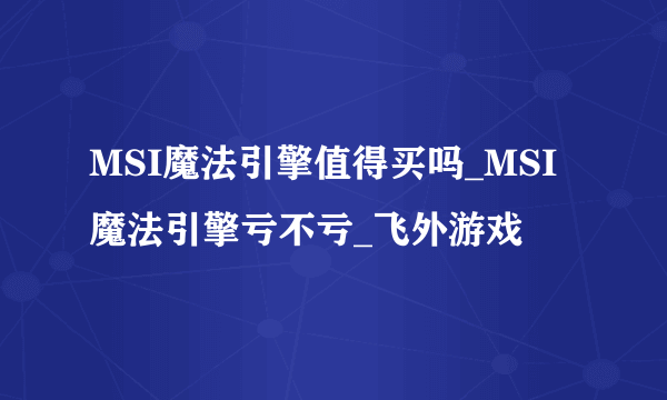 MSI魔法引擎值得买吗_MSI魔法引擎亏不亏_飞外游戏