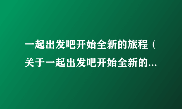 一起出发吧开始全新的旅程（关于一起出发吧开始全新的旅程的简介）