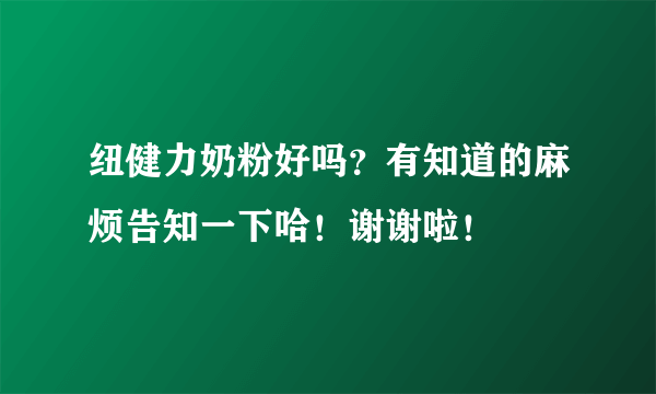 纽健力奶粉好吗？有知道的麻烦告知一下哈！谢谢啦！