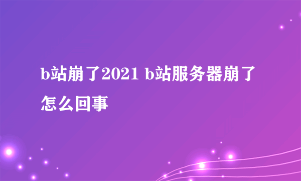 b站崩了2021 b站服务器崩了怎么回事