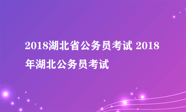 2018湖北省公务员考试 2018年湖北公务员考试