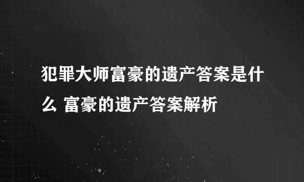 犯罪大师富豪的遗产答案是什么 富豪的遗产答案解析