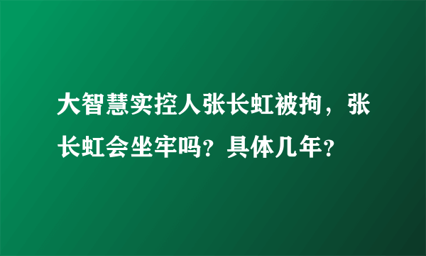 大智慧实控人张长虹被拘，张长虹会坐牢吗？具体几年？