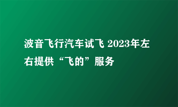 波音飞行汽车试飞 2023年左右提供“飞的”服务